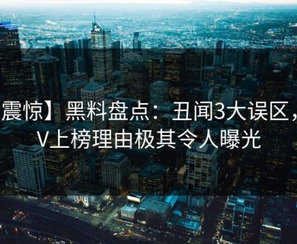 【震惊】黑料盘点：丑闻3大误区，大V上榜理由极其令人曝光