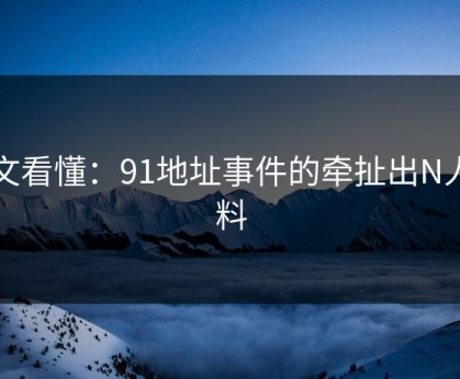 一文看懂：91地址事件的牵扯出N人黑料