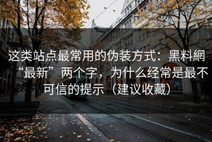 这类站点最常用的伪装方式：黑料網“最新”两个字，为什么经常是最不可信的提示（建议收藏）