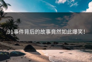 91事件背后的故事竟然如此爆笑！
