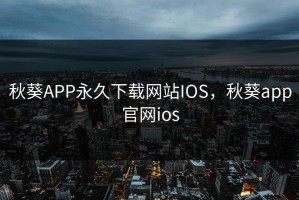 秋葵APP永久下载网站IOS，秋葵app官网ios