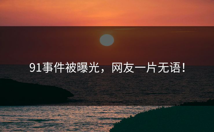 91事件被曝光，网友一片无语！