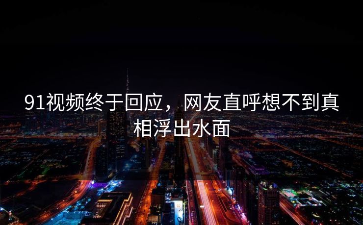91视频终于回应，网友直呼想不到真相浮出水面
