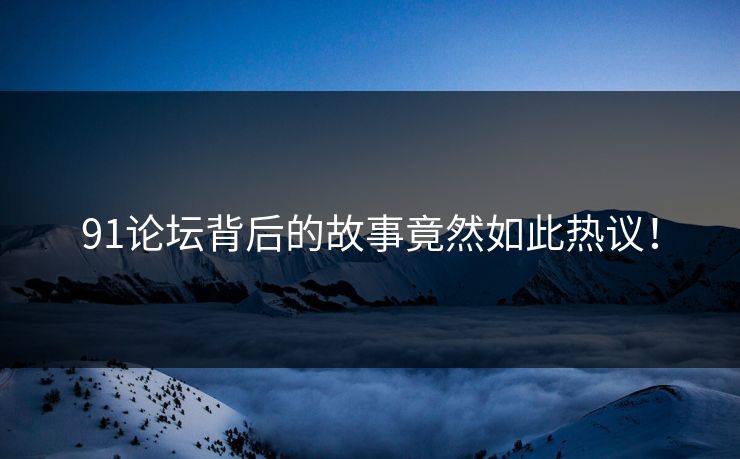 91论坛背后的故事竟然如此热议！