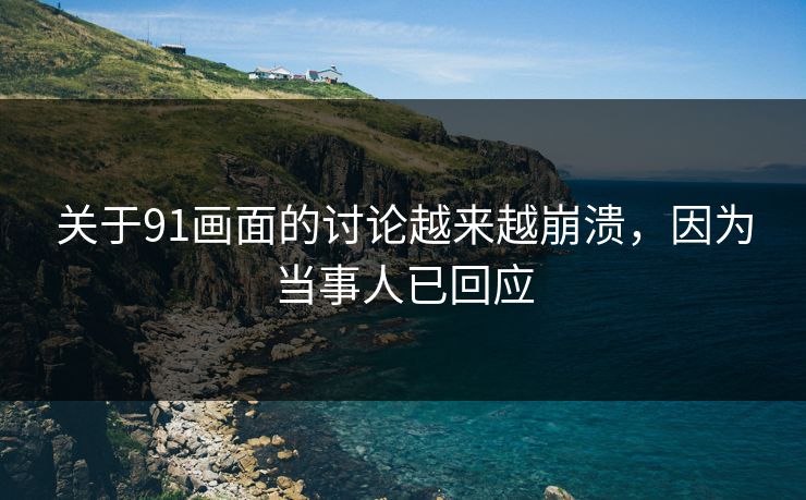 关于91画面的讨论越来越崩溃，因为当事人已回应