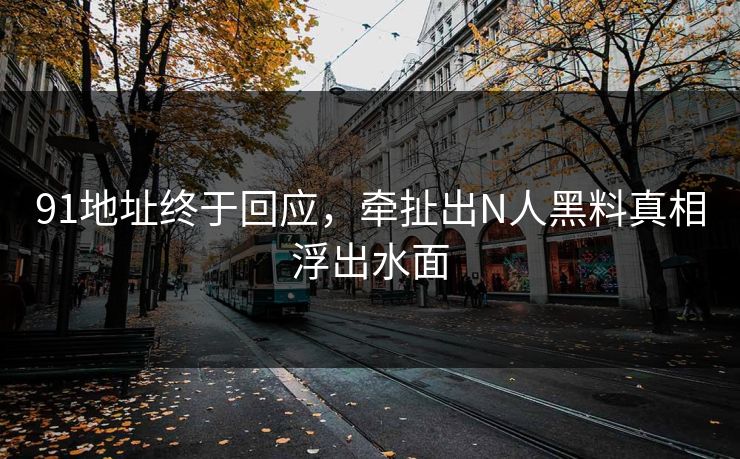 91地址终于回应，牵扯出N人黑料真相浮出水面
