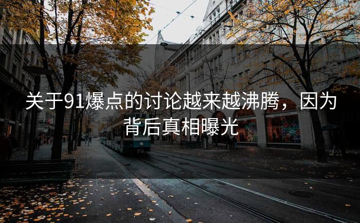 关于91爆点的讨论越来越沸腾，因为背后真相曝光