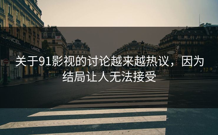 关于91影视的讨论越来越热议，因为结局让人无法接受