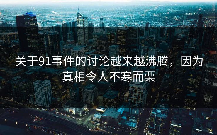 关于91事件的讨论越来越沸腾，因为真相令人不寒而栗