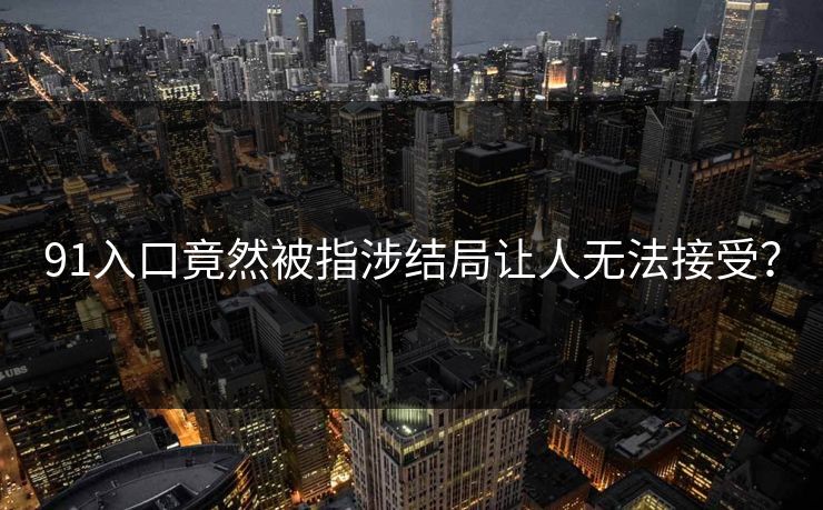 91入口竟然被指涉结局让人无法接受？