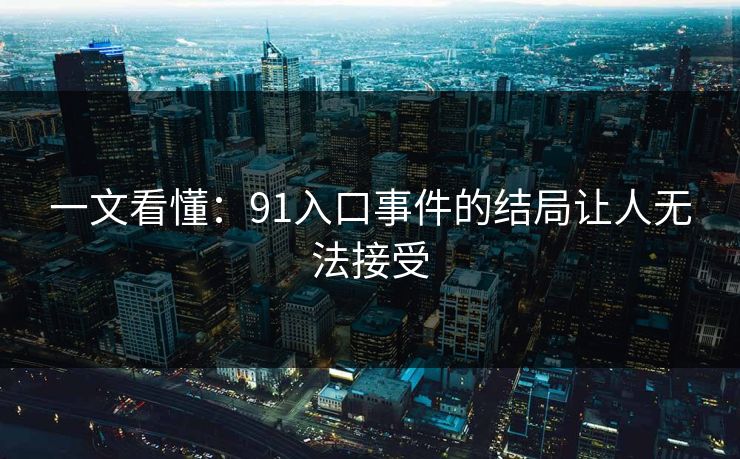一文看懂：91入口事件的结局让人无法接受