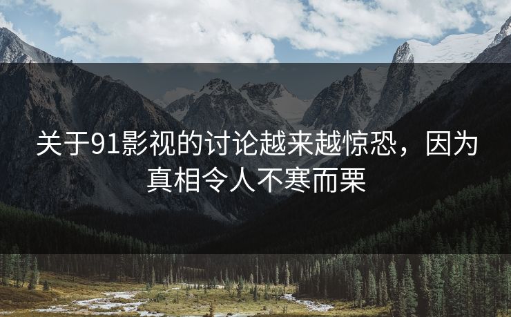 关于91影视的讨论越来越惊恐，因为真相令人不寒而栗