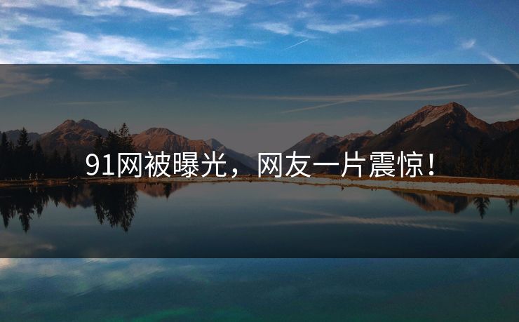 91网被曝光，网友一片震惊！