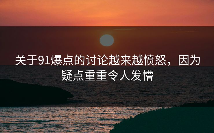 关于91爆点的讨论越来越愤怒，因为疑点重重令人发懵