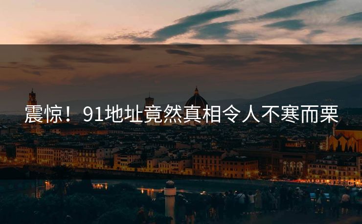 震惊！91地址竟然真相令人不寒而栗