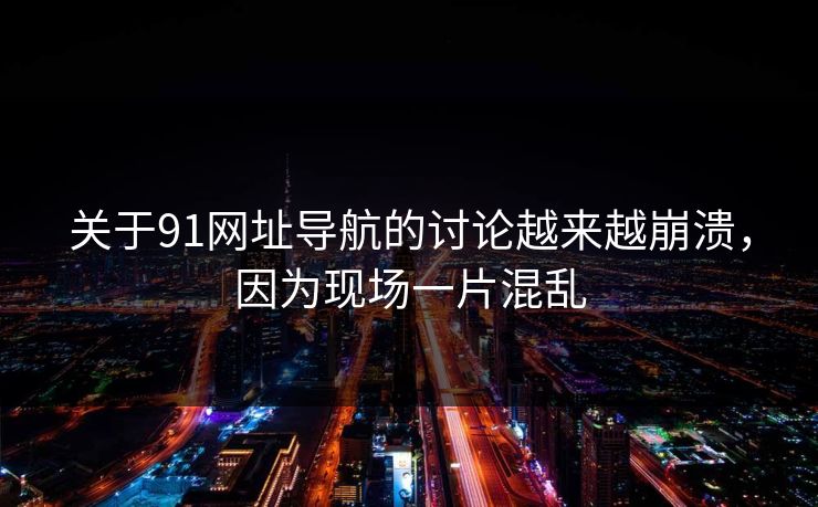 关于91网址导航的讨论越来越崩溃，因为现场一片混乱