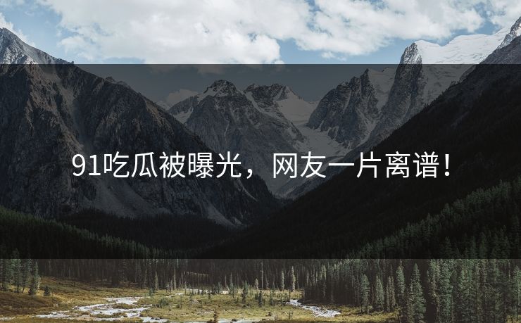 91吃瓜被曝光，网友一片离谱！