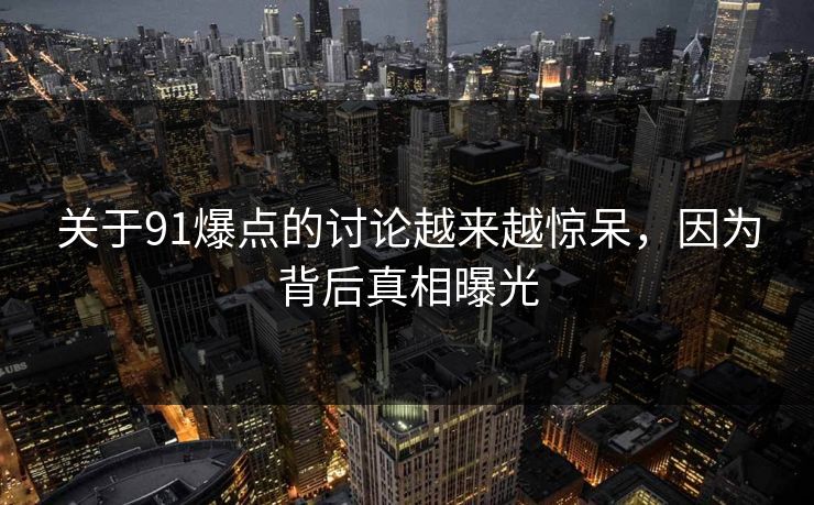 关于91爆点的讨论越来越惊呆，因为背后真相曝光