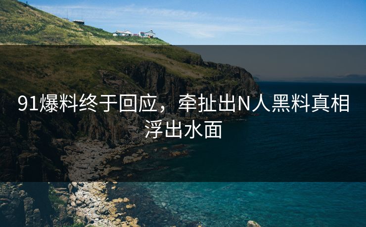 91爆料终于回应，牵扯出N人黑料真相浮出水面