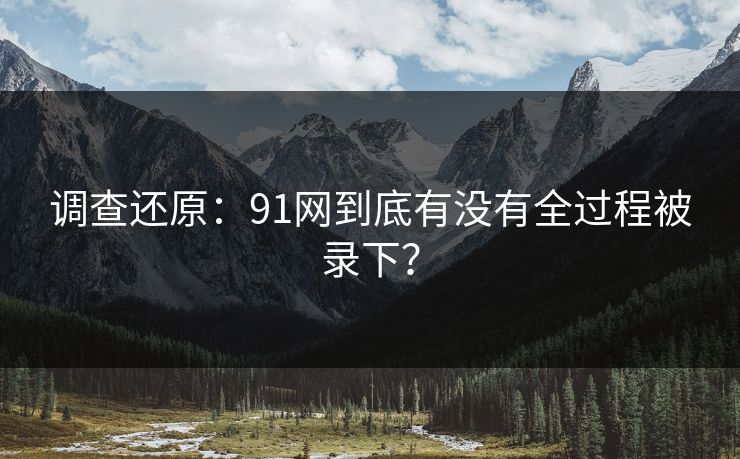 调查还原：91网到底有没有全过程被录下？