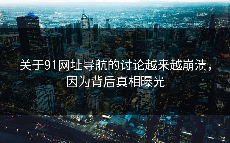 关于91网址导航的讨论越来越崩溃，因为背后真相曝光