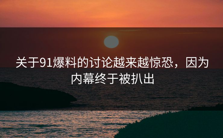 关于91爆料的讨论越来越惊恐，因为内幕终于被扒出