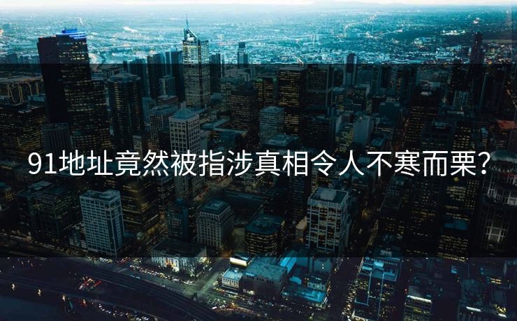 91地址竟然被指涉真相令人不寒而栗？