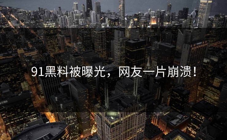 91黑料被曝光，网友一片崩溃！