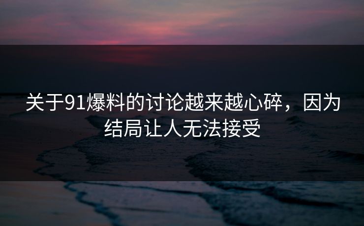 关于91爆料的讨论越来越心碎，因为结局让人无法接受