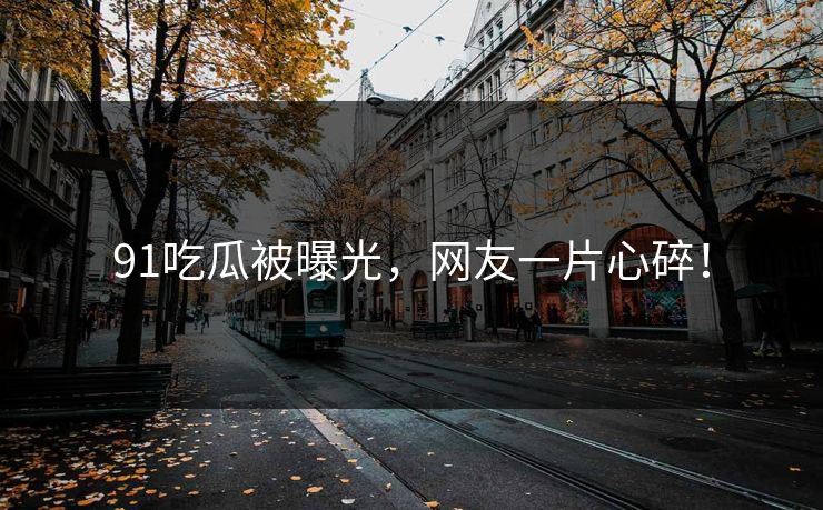 91吃瓜被曝光，网友一片心碎！