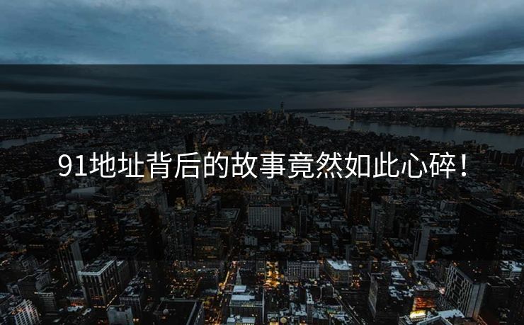 91地址背后的故事竟然如此心碎！