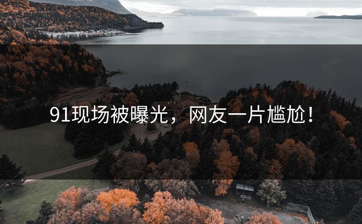 91现场被曝光，网友一片尴尬！
