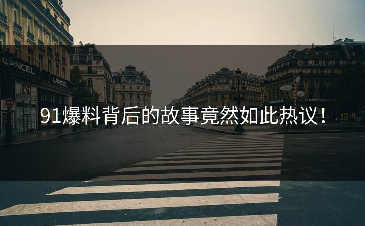 91爆料背后的故事竟然如此热议！