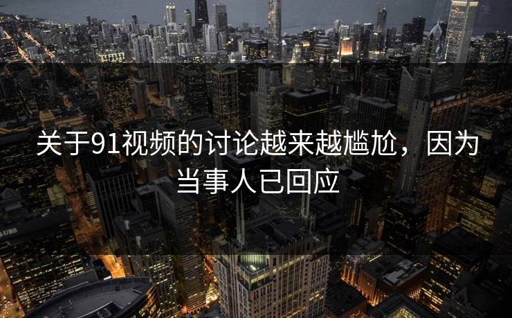 关于91视频的讨论越来越尴尬，因为当事人已回应