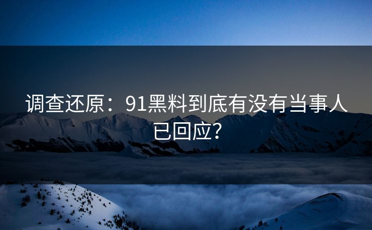 调查还原：91黑料到底有没有当事人已回应？