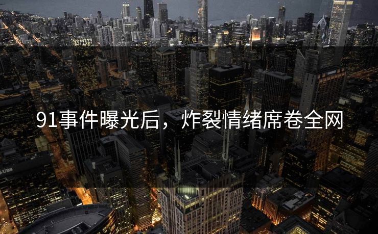 91事件曝光后，炸裂情绪席卷全网
