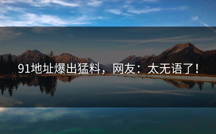 91地址爆出猛料，网友：太无语了！