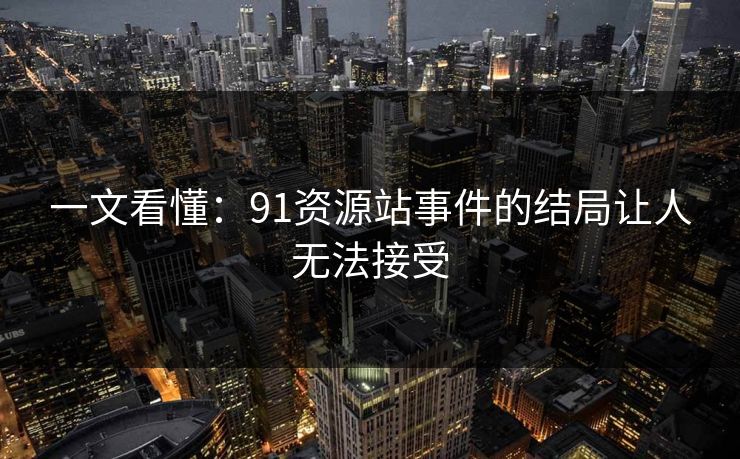 一文看懂：91资源站事件的结局让人无法接受