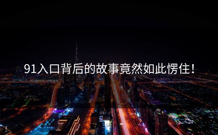 91入口背后的故事竟然如此愣住！