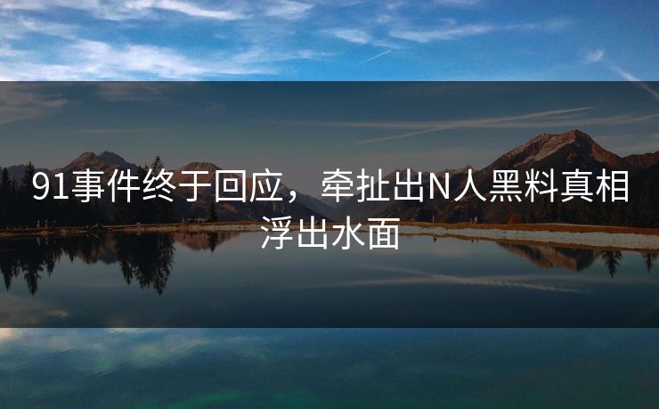91事件终于回应，牵扯出N人黑料真相浮出水面