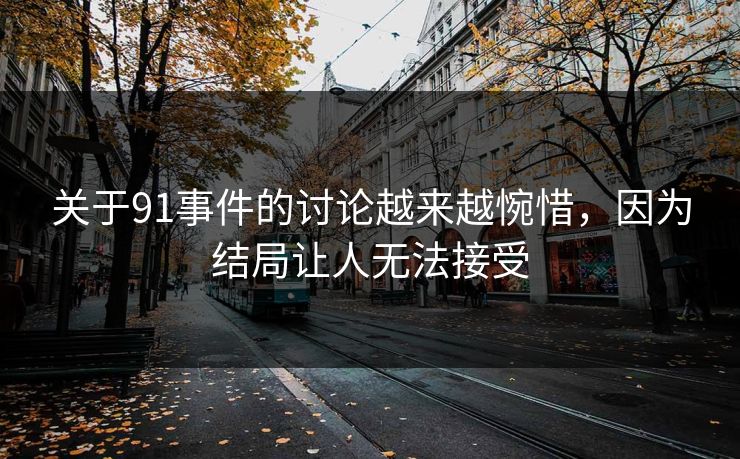 关于91事件的讨论越来越惋惜，因为结局让人无法接受