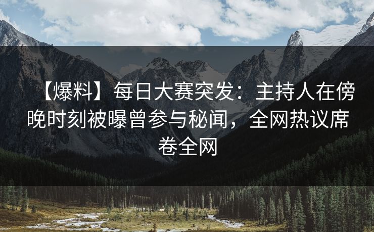 【爆料】每日大赛突发：主持人在傍晚时刻被曝曾参与秘闻，全网热议席卷全网