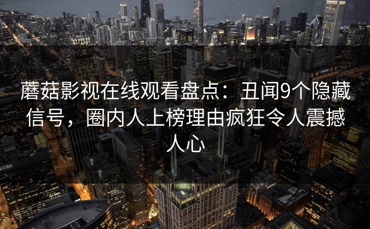 蘑菇影视在线观看盘点：丑闻9个隐藏信号，圈内人上榜理由疯狂令人震撼人心