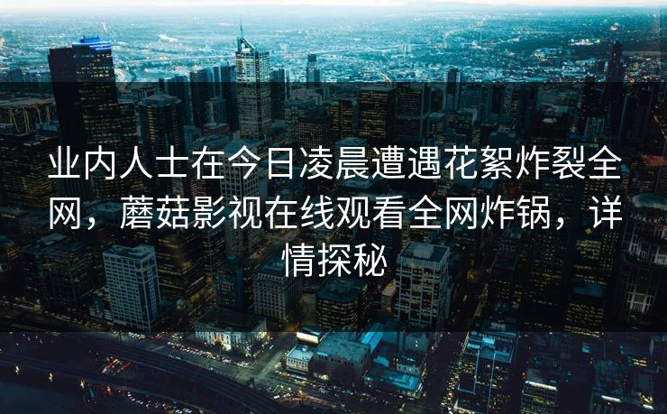 业内人士在今日凌晨遭遇花絮炸裂全网，蘑菇影视在线观看全网炸锅，详情探秘