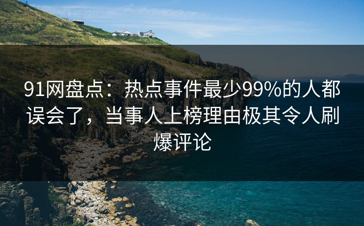 91网盘点：热点事件最少99%的人都误会了，当事人上榜理由极其令人刷爆评论