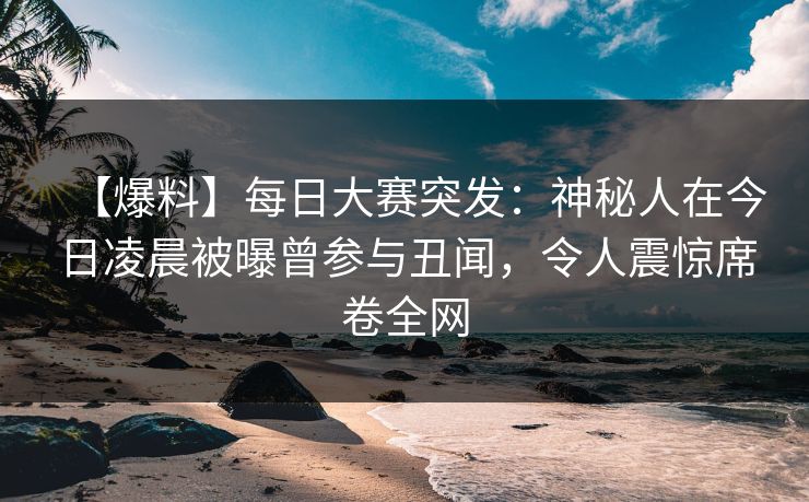 【爆料】每日大赛突发：神秘人在今日凌晨被曝曾参与丑闻，令人震惊席卷全网