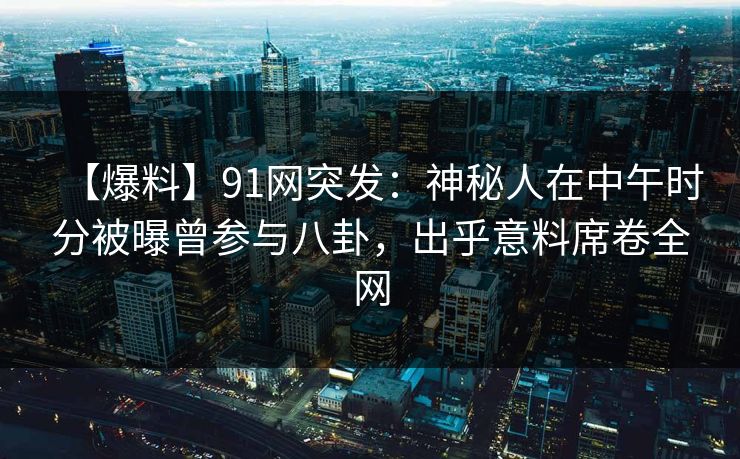 【爆料】91网突发：神秘人在中午时分被曝曾参与八卦，出乎意料席卷全网
