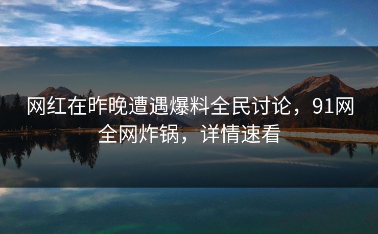 网红在昨晚遭遇爆料全民讨论，91网全网炸锅，详情速看