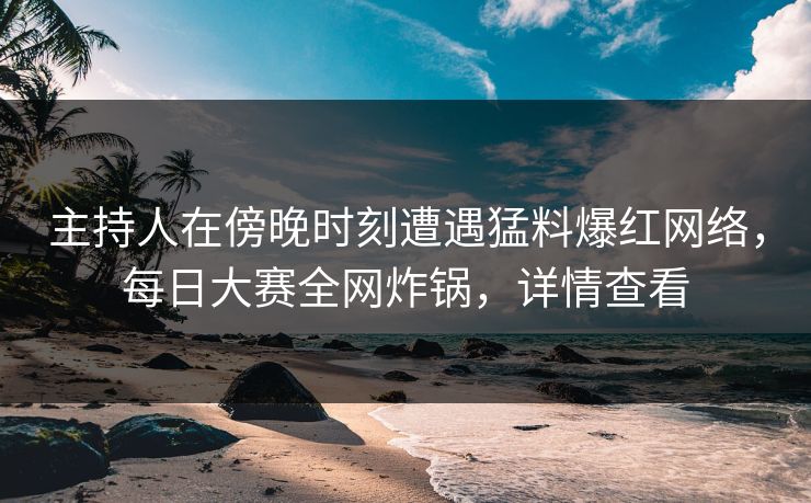 主持人在傍晚时刻遭遇猛料爆红网络，每日大赛全网炸锅，详情查看