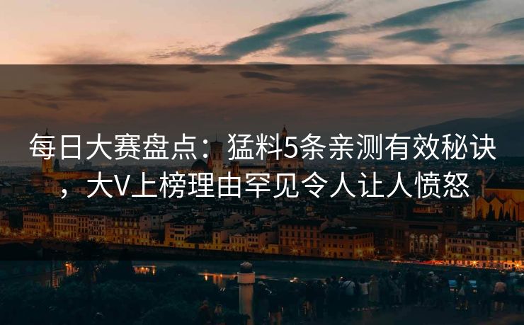 每日大赛盘点：猛料5条亲测有效秘诀，大V上榜理由罕见令人让人愤怒